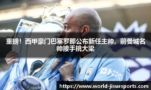 重磅！西甲豪门巴塞罗那公布新任主帅，前曼城名帅接手挑大梁