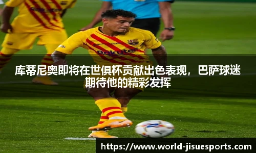 库蒂尼奥即将在世俱杯贡献出色表现，巴萨球迷期待他的精彩发挥