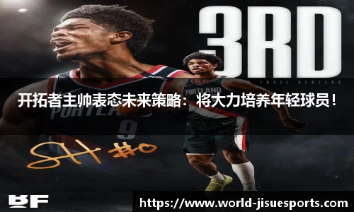 开拓者主帅表态未来策略：将大力培养年轻球员！