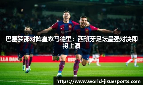 巴塞罗那对阵皇家马德里：西班牙足坛最强对决即将上演