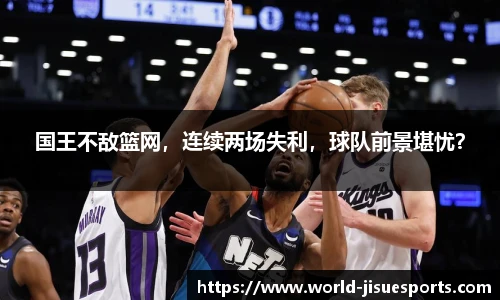 国王不敌篮网，连续两场失利，球队前景堪忧？