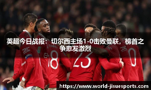 英超今日战报：切尔西主场1-0击败曼联，榜首之争愈发激烈