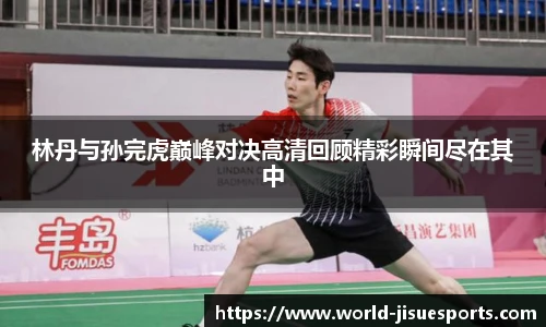 林丹与孙完虎巅峰对决高清回顾精彩瞬间尽在其中