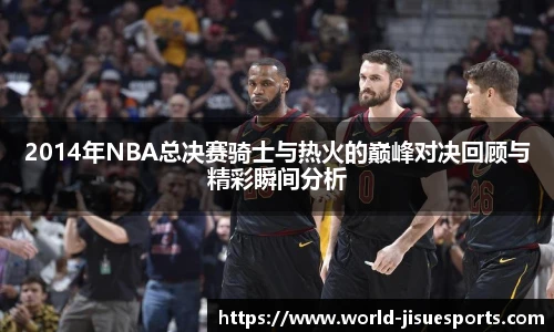 2014年NBA总决赛骑士与热火的巅峰对决回顾与精彩瞬间分析