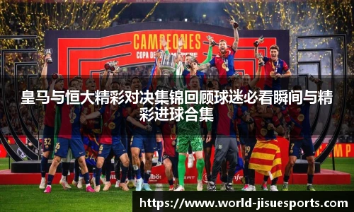 皇马与恒大精彩对决集锦回顾球迷必看瞬间与精彩进球合集