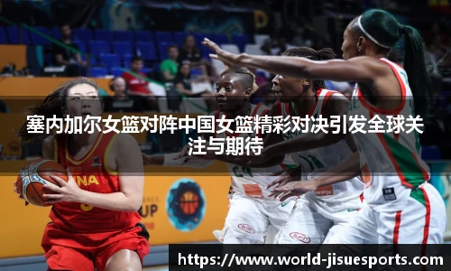 塞内加尔女篮对阵中国女篮精彩对决引发全球关注与期待