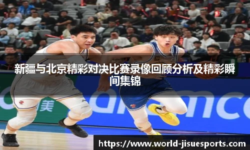 新疆与北京精彩对决比赛录像回顾分析及精彩瞬间集锦