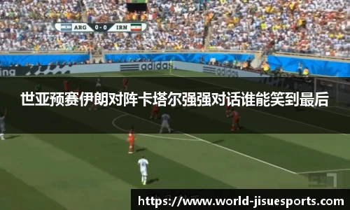 世亚预赛伊朗对阵卡塔尔强强对话谁能笑到最后